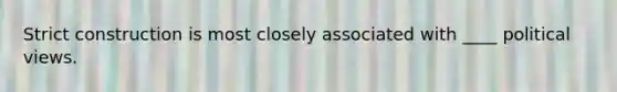 Strict construction is most closely associated with ____ political views.