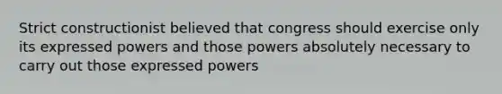 Strict constructionist believed that congress should exercise only its expressed powers and those powers absolutely necessary to carry out those expressed powers