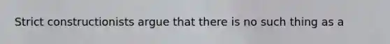 Strict constructionists argue that there is no such thing as a