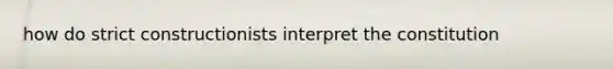 how do strict constructionists interpret the constitution