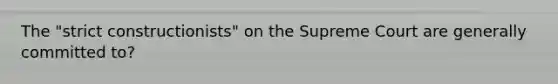 The "strict constructionists" on the Supreme Court are generally committed to?