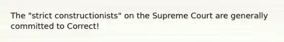 The "strict constructionists" on the Supreme Court are generally committed to Correct!