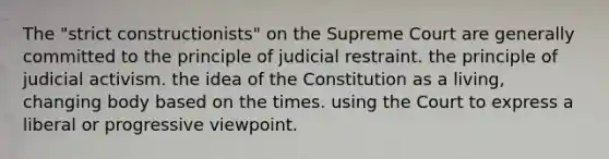 The "strict constructionists" on the Supreme Court are generally committed to the principle of judicial restraint. the principle of judicial activism. the idea of the Constitution as a living, changing body based on the times. using the Court to express a liberal or progressive viewpoint.