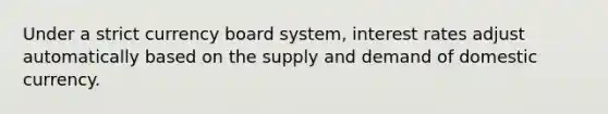 Under a strict currency board system, interest rates adjust automatically based on the supply and demand of domestic currency.