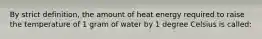 By strict definition, the amount of heat energy required to raise the temperature of 1 gram of water by 1 degree Celsius is called: