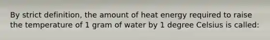 By strict definition, the amount of heat energy required to raise the temperature of 1 gram of water by 1 degree Celsius is called: