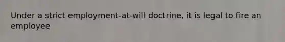 Under a strict employment-at-will doctrine, it is legal to fire an employee