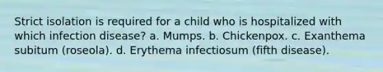 Strict isolation is required for a child who is hospitalized with which infection disease? a. Mumps. b. Chickenpox. c. Exanthema subitum (roseola). d. Erythema infectiosum (fifth disease).