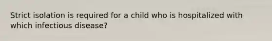 Strict isolation is required for a child who is hospitalized with which infectious disease?