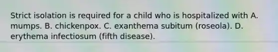 Strict isolation is required for a child who is hospitalized with A. mumps. B. chickenpox. C. exanthema subitum (roseola). D. erythema infectiosum (fifth disease).