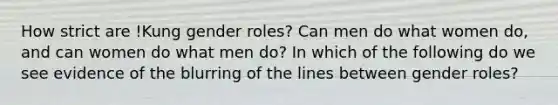 How strict are !Kung gender roles? Can men do what women do, and can women do what men do? In which of the following do we see evidence of the blurring of the lines between gender roles?