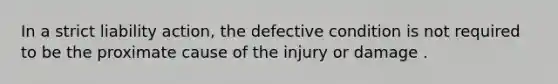 In a strict liability action, the defective condition is not required to be the proximate cause of the injury or damage .