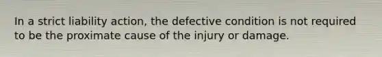 In a strict liability action, the defective condition is not required to be the proximate cause of the injury or damage.