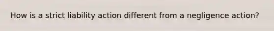 How is a strict liability action different from a negligence action?