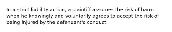 In a strict liability action, a plaintiff assumes the risk of harm when he knowingly and voluntarily agrees to accept the risk of being injured by the defendant's conduct