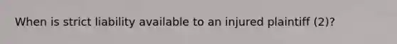 When is strict liability available to an injured plaintiff (2)?