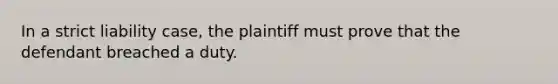 In a strict liability case, the plaintiff must prove that the defendant breached a duty.