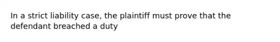 In a strict liability case, the plaintiff must prove that the defendant breached a duty