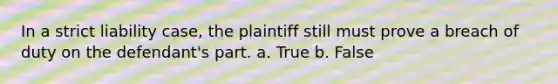 In a strict liability case, the plaintiff still must prove a breach of duty on the defendant's part. a. True b. False