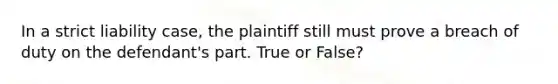 In a strict liability case, the plaintiff still must prove a breach of duty on the defendant's part. True or False?