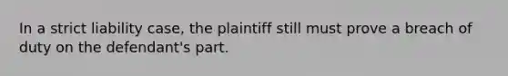 In a strict liability case, the plaintiff still must prove a breach of duty on the defendant's part.