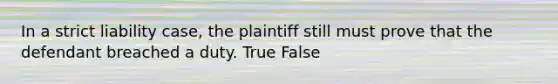 In a strict liability case, the plaintiff still must prove that the defendant breached a duty. True False