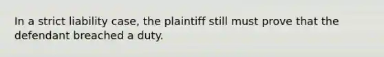 In a strict liability case, the plaintiff still must prove that the defendant breached a duty.