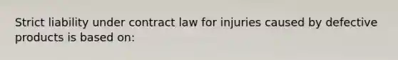 Strict liability under contract law for injuries caused by defective products is based on: