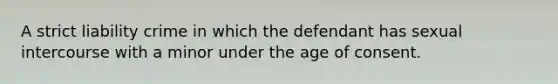 A strict liability crime in which the defendant has sexual intercourse with a minor under the age of consent.