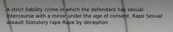 A strict liability crime in which the defendant has sexual intercourse with a minor under the age of consent. Rape Sexual assault Statutory rape Rape by deception