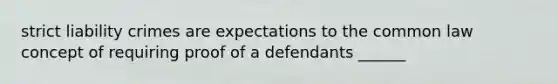 strict liability crimes are expectations to the common law concept of requiring proof of a defendants ______