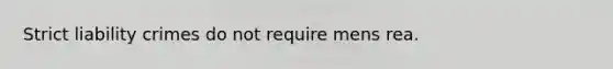 Strict liability crimes do not require mens rea.