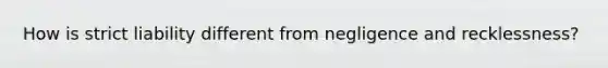 How is strict liability different from negligence and recklessness?