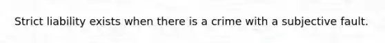 Strict liability exists when there is a crime with a subjective fault.