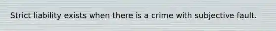 Strict liability exists when there is a crime with subjective fault.