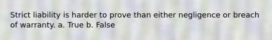 Strict liability is harder to prove than either negligence or breach of warranty. a. True b. False