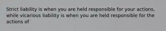 Strict liability is when you are held responsible for your actions, while vicarious liability is when you are held responsible for the actions of