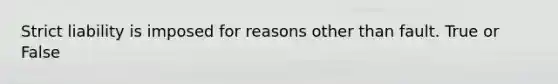 Strict liability is imposed for reasons other than fault. True or False