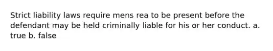 Strict liability laws require mens rea to be present before the defendant may be held criminally liable for his or her conduct. a. true b. false