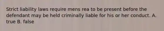 Strict liability laws require mens rea to be present before the defendant may be held criminally liable for his or her conduct. A. true B. false