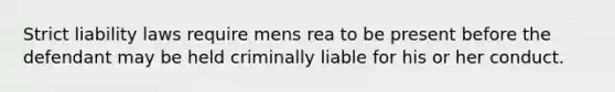 Strict liability laws require mens rea to be present before the defendant may be held criminally liable for his or her conduct.