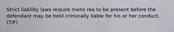 Strict liability laws require mens rea to be present before the defendant may be held criminally liable for his or her conduct. (T/F)