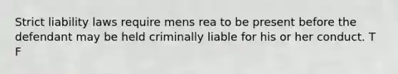 Strict liability laws require mens rea to be present before the defendant may be held criminally liable for his or her conduct. T F