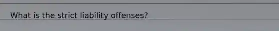 What is the strict liability offenses?
