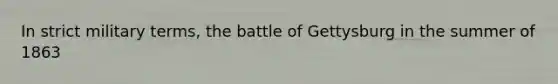 In strict military terms, the battle of Gettysburg in the summer of 1863