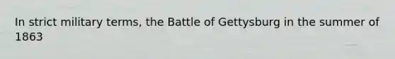 In strict military terms, the Battle of Gettysburg in the summer of 1863