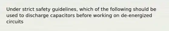 Under strict safety guidelines, which of the following should be used to discharge capacitors before working on de-energized circuits