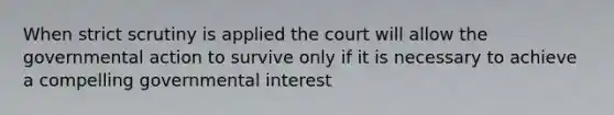 When strict scrutiny is applied the court will allow the governmental action to survive only if it is necessary to achieve a compelling governmental interest