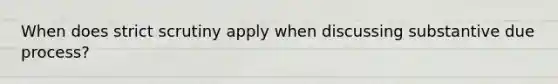 When does strict scrutiny apply when discussing substantive due process?