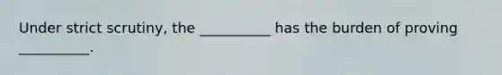 Under strict scrutiny, the __________ has the burden of proving __________.